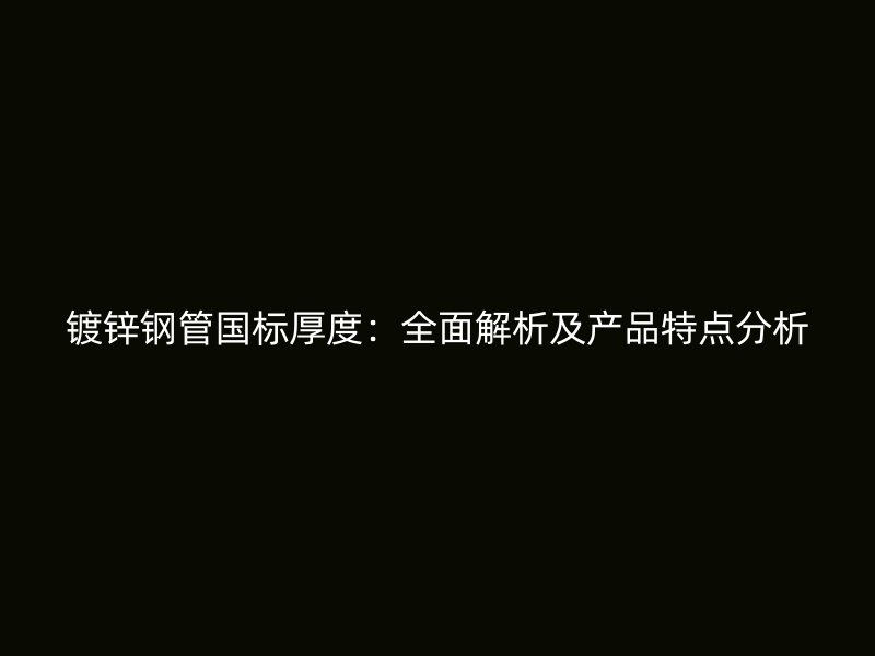 鍍鋅鋼管國(guó)標(biāo)厚度：全面解析及產(chǎn)品特點(diǎn)分析