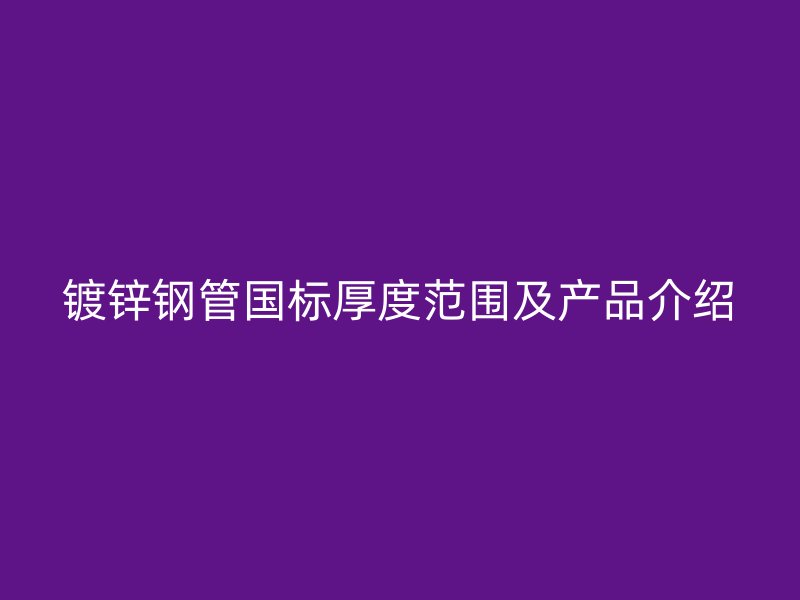 鍍鋅鋼管國標厚度范圍及產(chǎn)品介紹