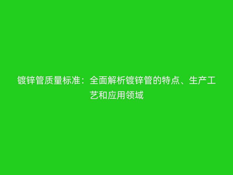 鍍鋅管質(zhì)量標(biāo)準(zhǔn)：全面解析鍍鋅管的特點(diǎn)、生產(chǎn)工藝和應(yīng)用領(lǐng)域