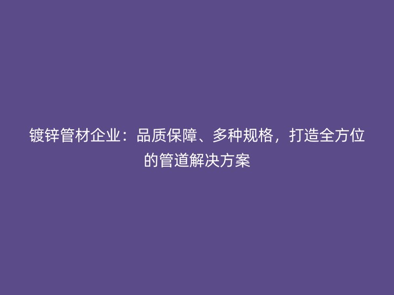 鍍鋅管材企業(yè)：品質(zhì)保障、多種規(guī)格，打造全方位的管道解決方案