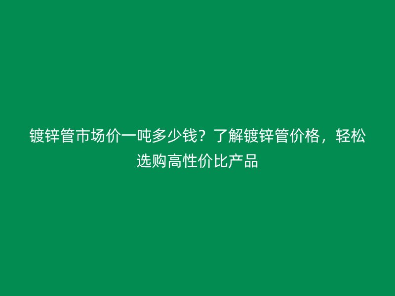 鍍鋅管市場價一噸多少錢？了解鍍鋅管價格，輕松選購高性價比產(chǎn)品