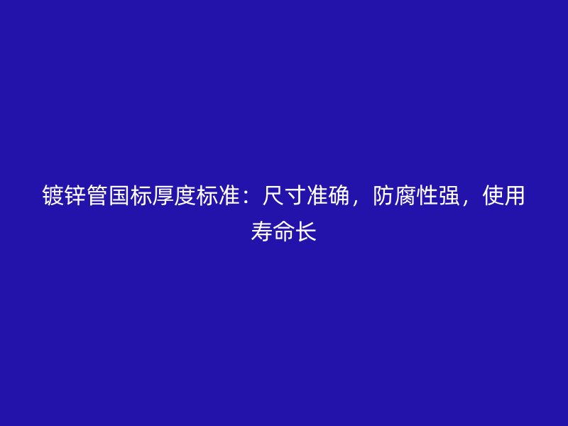 鍍鋅管國(guó)標(biāo)厚度標(biāo)準(zhǔn)：尺寸準(zhǔn)確，防腐性強(qiáng)，使用壽命長(zhǎng)