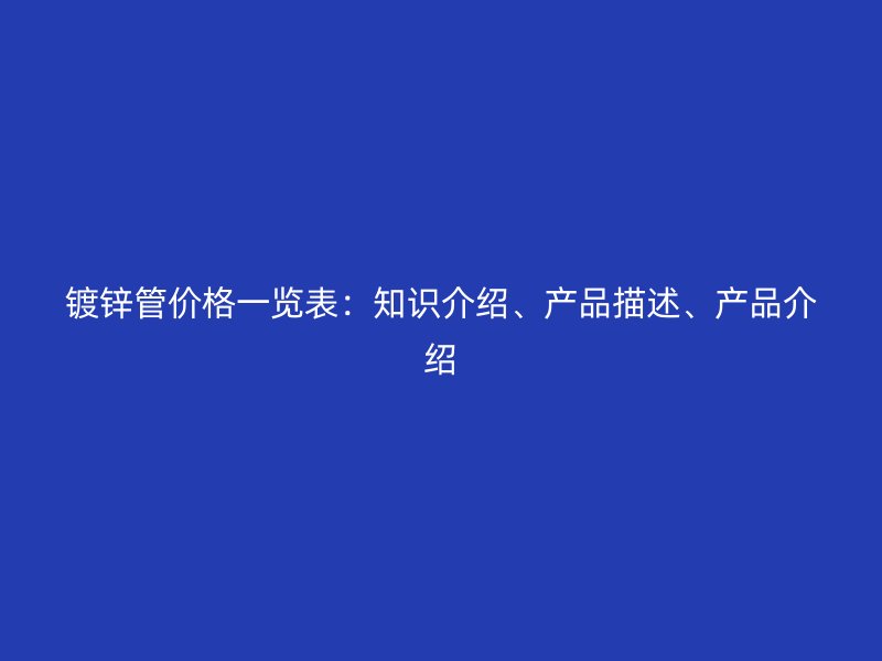 鍍鋅管價(jià)格一覽表：知識(shí)介紹、產(chǎn)品描述、產(chǎn)品介紹