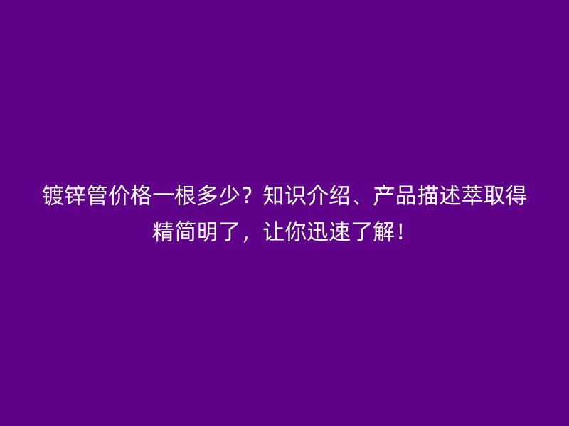 鍍鋅管價(jià)格一根多少？知識(shí)介紹、產(chǎn)品描述萃取得精簡(jiǎn)明了，讓你迅速了解！