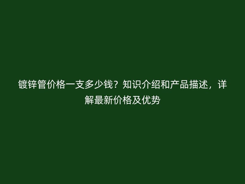 鍍鋅管價格一支多少錢？知識介紹和產(chǎn)品描述，詳解最新價格及優(yōu)勢