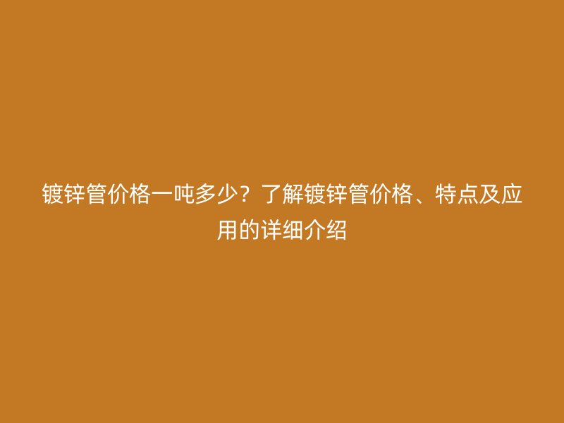 鍍鋅管價(jià)格一噸多少？了解鍍鋅管價(jià)格、特點(diǎn)及應(yīng)用的詳細(xì)介紹