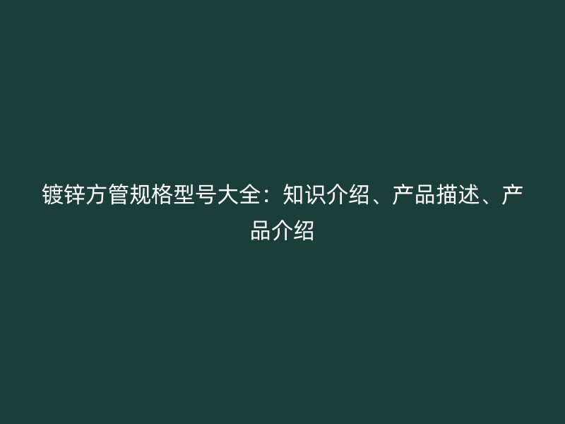 鍍鋅方管規(guī)格型號(hào)大全：知識(shí)介紹、產(chǎn)品描述、產(chǎn)品介紹