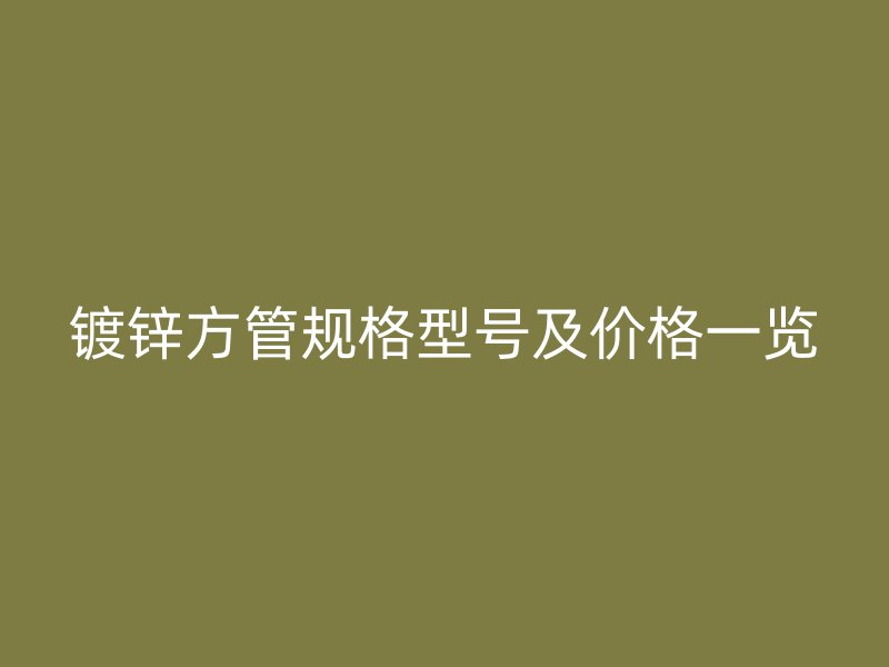 鍍鋅方管規(guī)格型號及價格一覽