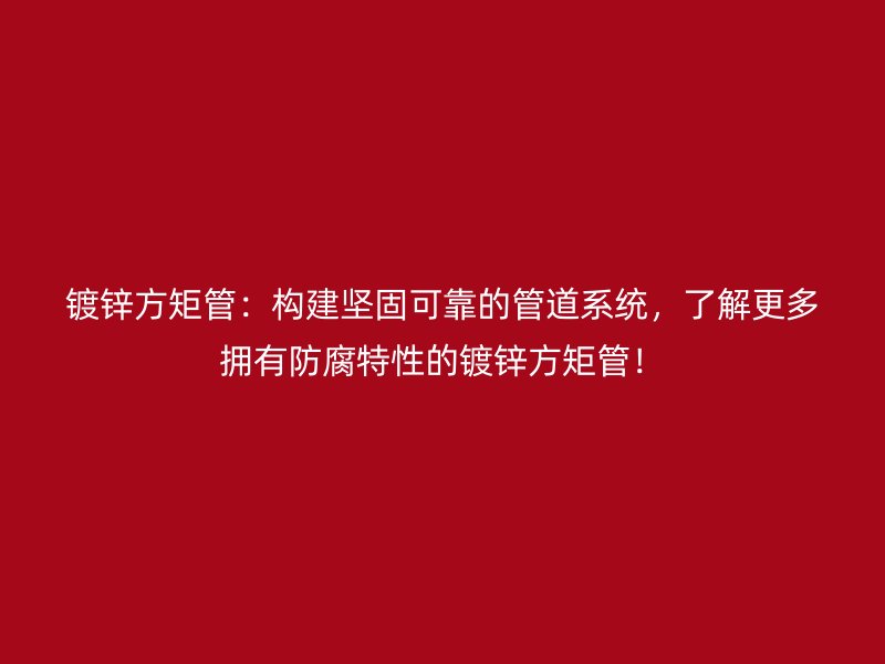 鍍鋅方矩管：構(gòu)建堅固可靠的管道系統(tǒng)，了解更多擁有防腐特性的鍍鋅方矩管！