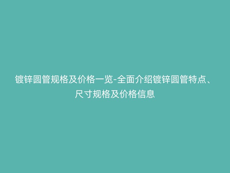 鍍鋅圓管規(guī)格及價格一覽-全面介紹鍍鋅圓管特點(diǎn)、尺寸規(guī)格及價格信息