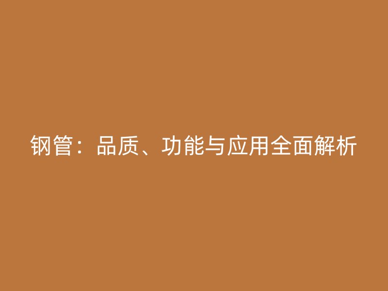 鋼管：品質(zhì)、功能與應(yīng)用全面解析