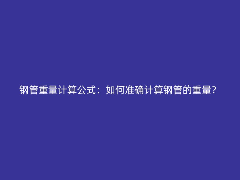 鋼管重量計(jì)算公式：如何準(zhǔn)確計(jì)算鋼管的重量？