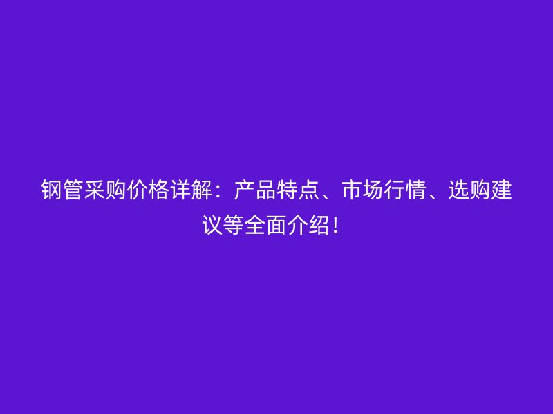 鋼管采購價格詳解：產(chǎn)品特點、市場行情、選購建議等全面介紹！