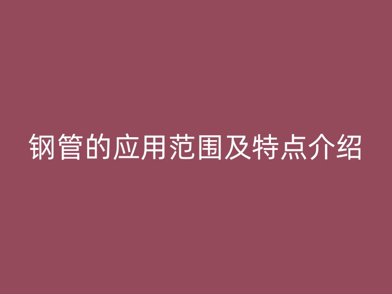 鋼管的應(yīng)用范圍及特點介紹