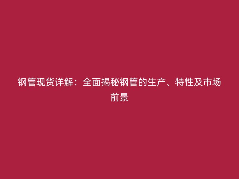 鋼管現(xiàn)貨詳解：全面揭秘鋼管的生產(chǎn)、特性及市場前景