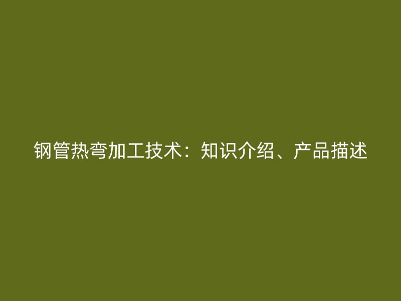 鋼管熱彎加工技術(shù)：知識(shí)介紹、產(chǎn)品描述