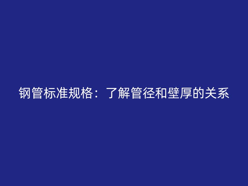 鋼管標準規(guī)格：了解管徑和壁厚的關系
