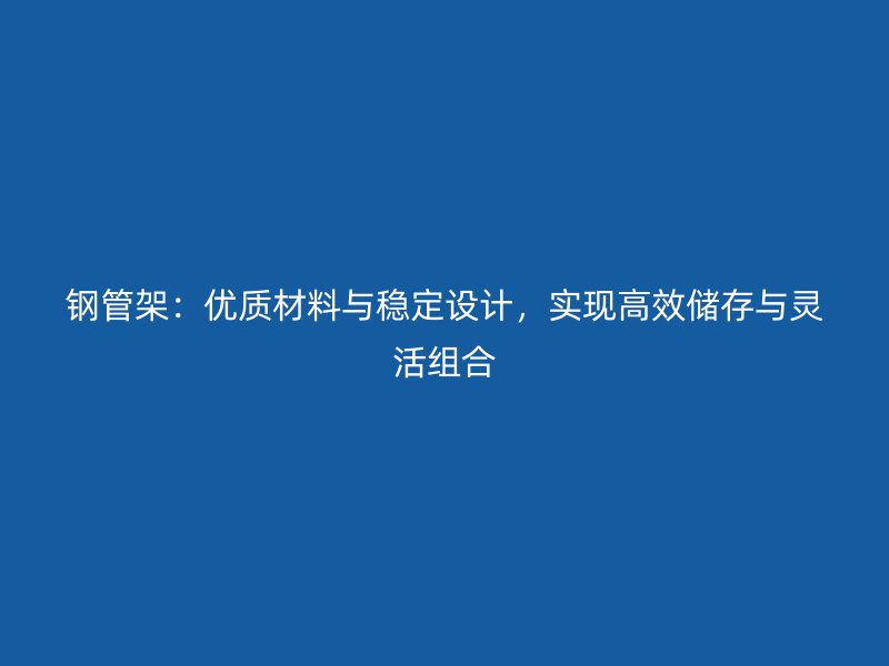 鋼管架：優(yōu)質(zhì)材料與穩(wěn)定設(shè)計，實現(xiàn)高效儲存與靈活組合