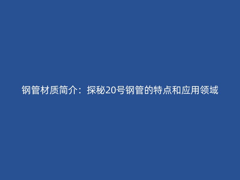 鋼管材質(zhì)簡介：探秘20號鋼管的特點和應(yīng)用領(lǐng)域