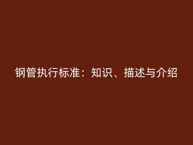 鋼管執(zhí)行標準：知識、描述與介紹