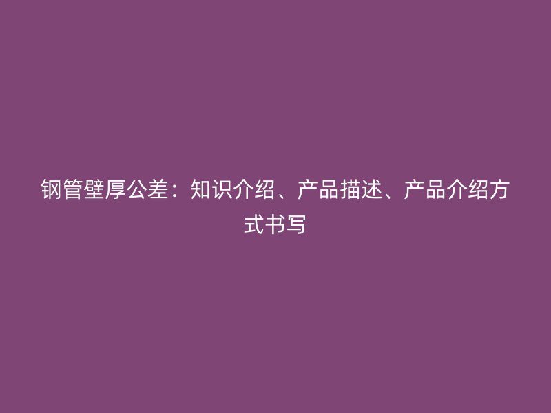 鋼管壁厚公差：知識(shí)介紹、產(chǎn)品描述、產(chǎn)品介紹方式書寫
