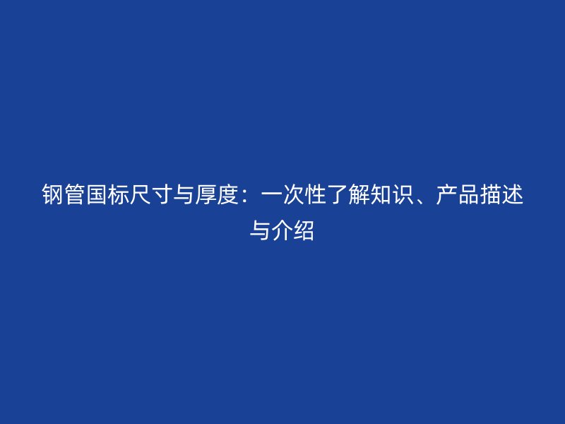 鋼管國標尺寸與厚度：一次性了解知識、產(chǎn)品描述與介紹
