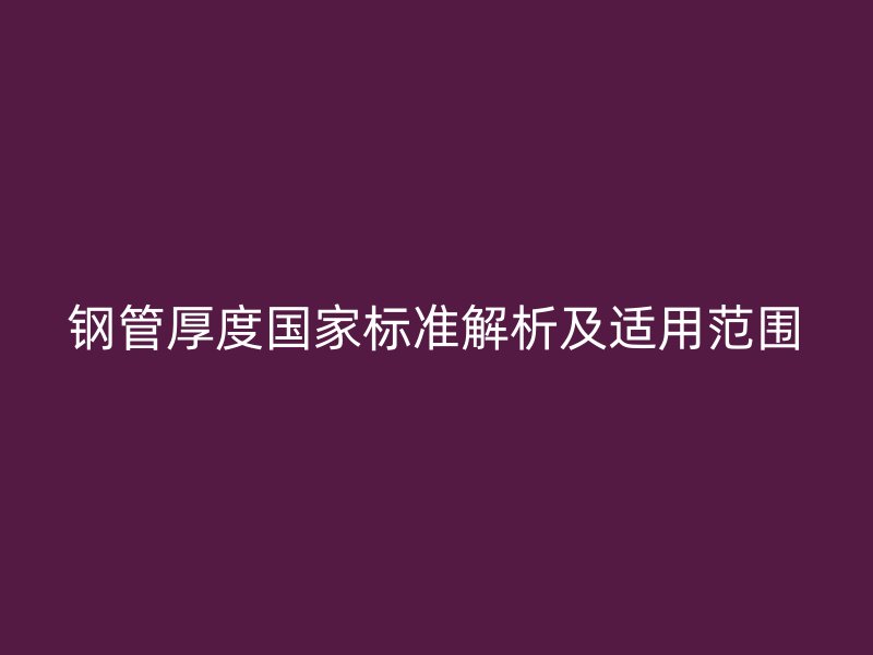 鋼管厚度國家標(biāo)準(zhǔn)解析及適用范圍
