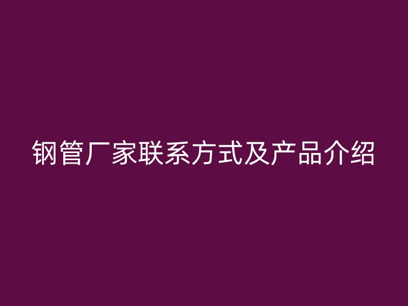 鋼管廠家聯(lián)系方式及產品介紹