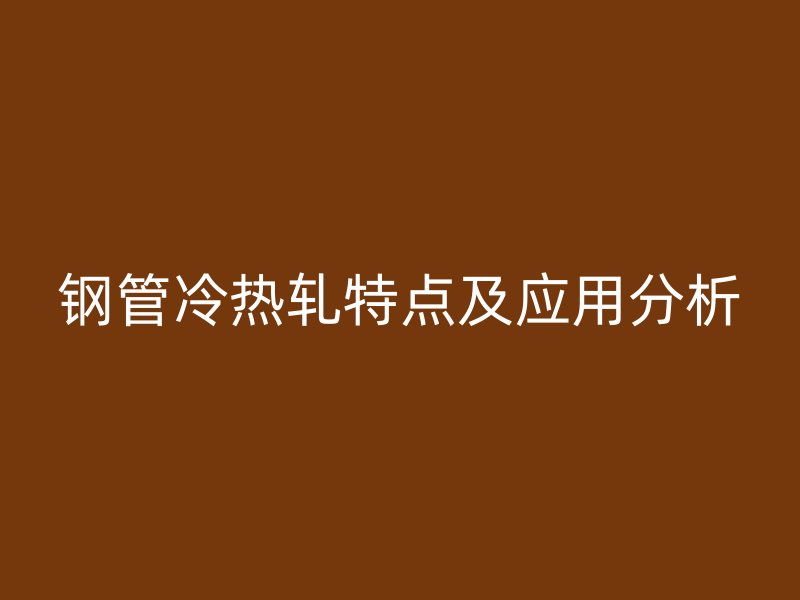 鋼管冷熱軋?zhí)攸c及應用分析