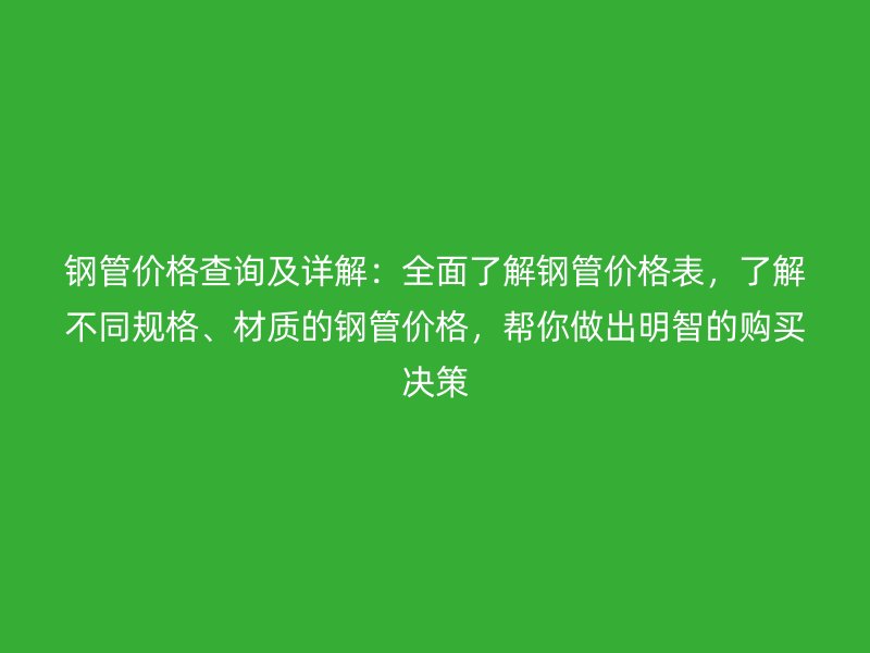 鋼管價格查詢及詳解：全面了解鋼管價格表，了解不同規(guī)格、材質(zhì)的鋼管價格，幫你做出明智的購買決策