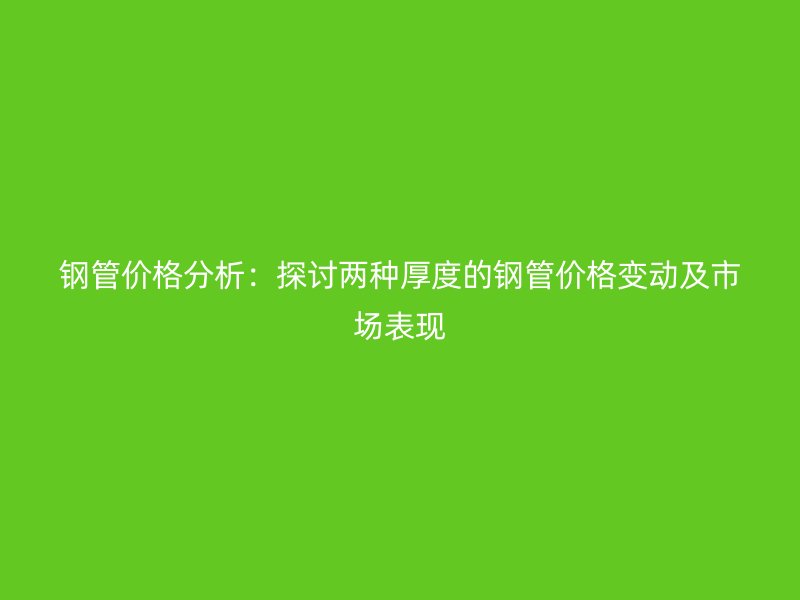 鋼管價(jià)格分析：探討兩種厚度的鋼管價(jià)格變動(dòng)及市場(chǎng)表現(xiàn)