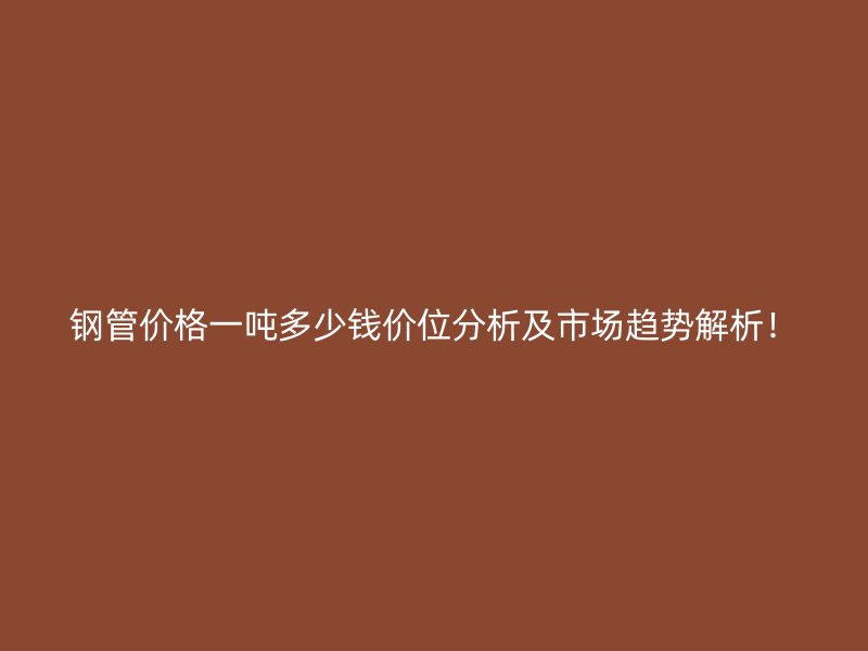 鋼管價格一噸多少錢價位分析及市場趨勢解析！