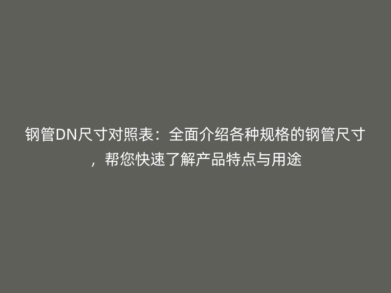 鋼管DN尺寸對照表：全面介紹各種規(guī)格的鋼管尺寸，幫您快速了解產(chǎn)品特點與用途