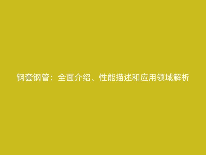 鋼套鋼管：全面介紹、性能描述和應用領域解析