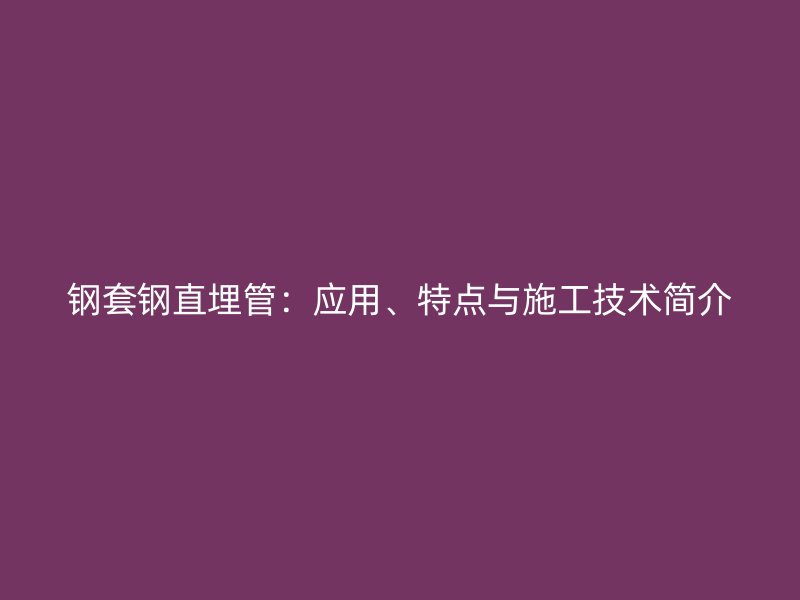 鋼套鋼直埋管：應(yīng)用、特點(diǎn)與施工技術(shù)簡介