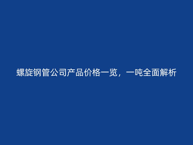 螺旋鋼管公司產(chǎn)品價格一覽，一噸全面解析