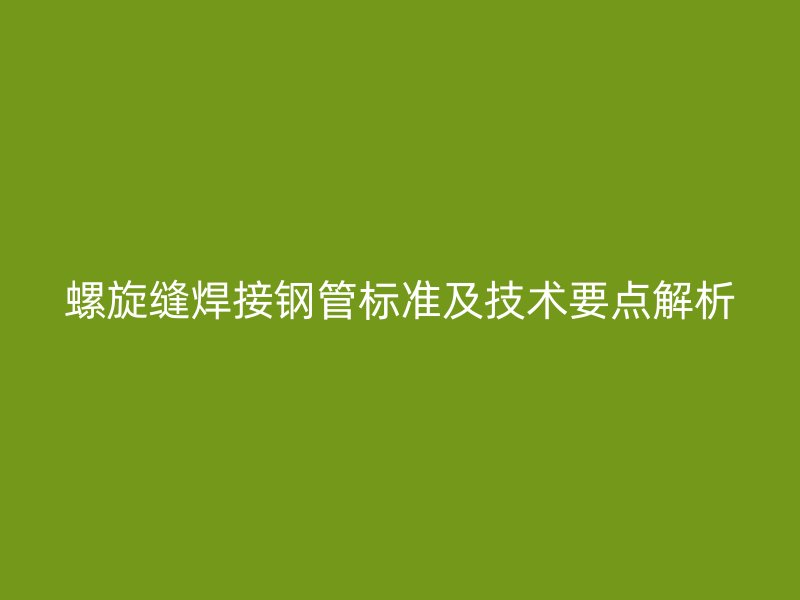 螺旋縫焊接鋼管標準及技術(shù)要點解析