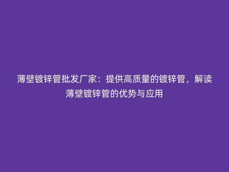 薄壁鍍鋅管批發(fā)廠家：提供高質(zhì)量的鍍鋅管，解讀薄壁鍍鋅管的優(yōu)勢與應(yīng)用