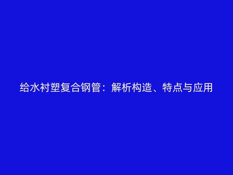 給水襯塑復(fù)合鋼管：解析構(gòu)造、特點(diǎn)與應(yīng)用