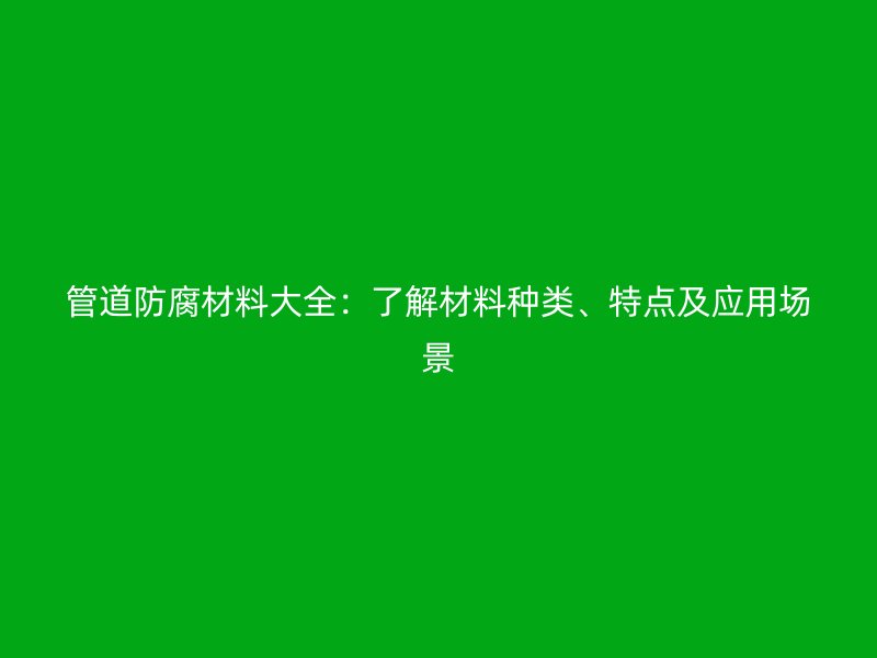 管道防腐材料大全：了解材料種類、特點(diǎn)及應(yīng)用場景