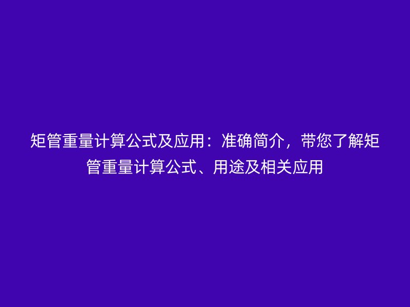 矩管重量計算公式及應用：準確簡介，帶您了解矩管重量計算公式、用途及相關(guān)應用