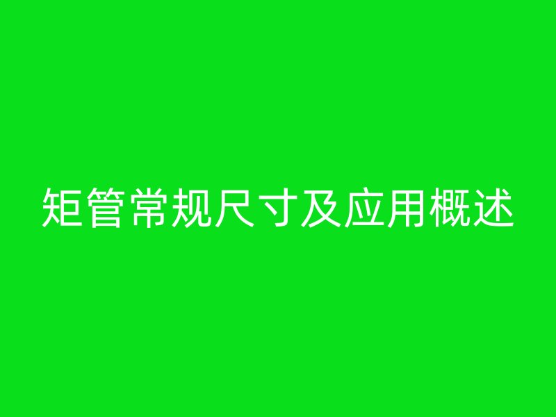 矩管常規(guī)尺寸及應用概述