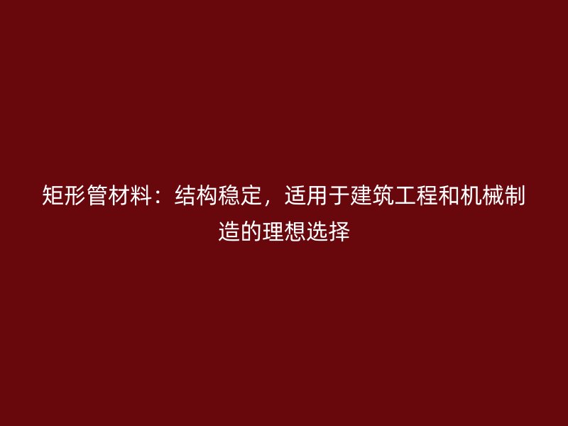 矩形管材料：結(jié)構(gòu)穩(wěn)定，適用于建筑工程和機(jī)械制造的理想選擇