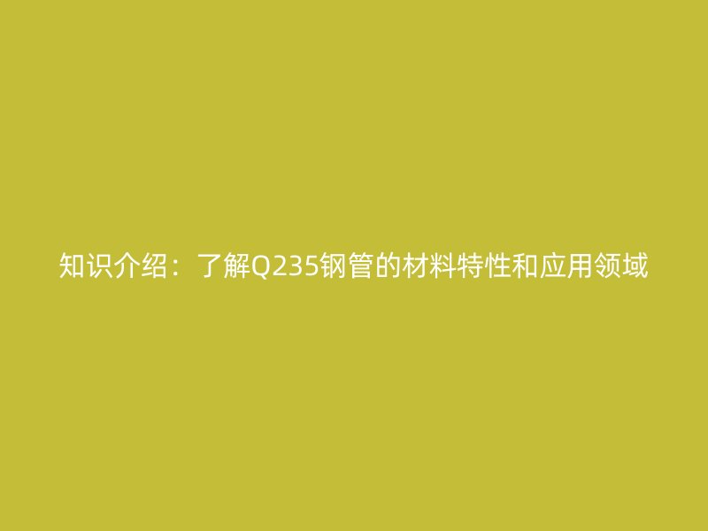 知識介紹：了解Q235鋼管的材料特性和應用領域