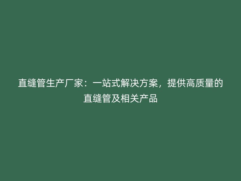 直縫管生產(chǎn)廠家：一站式解決方案，提供高質(zhì)量的直縫管及相關(guān)產(chǎn)品