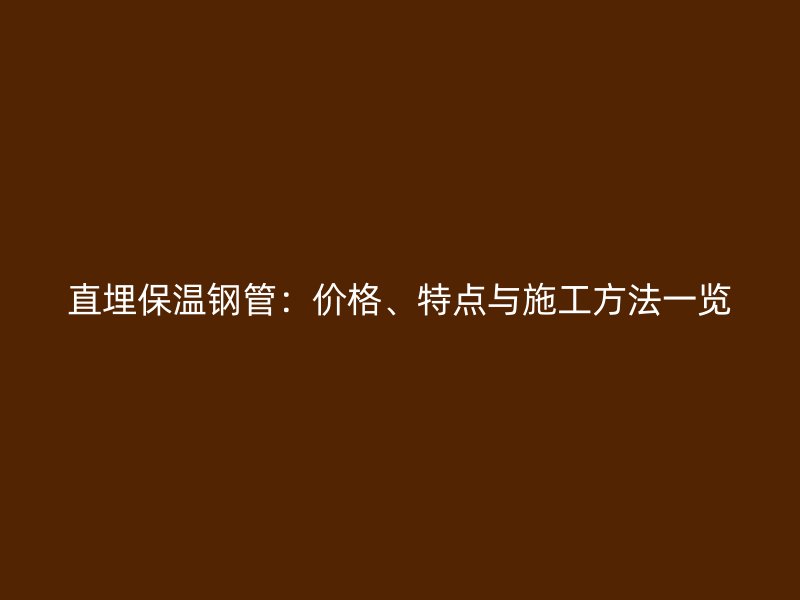 直埋保溫鋼管：價格、特點與施工方法一覽