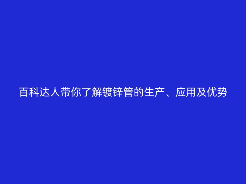 百科達(dá)人帶你了解鍍鋅管的生產(chǎn)、應(yīng)用及優(yōu)勢