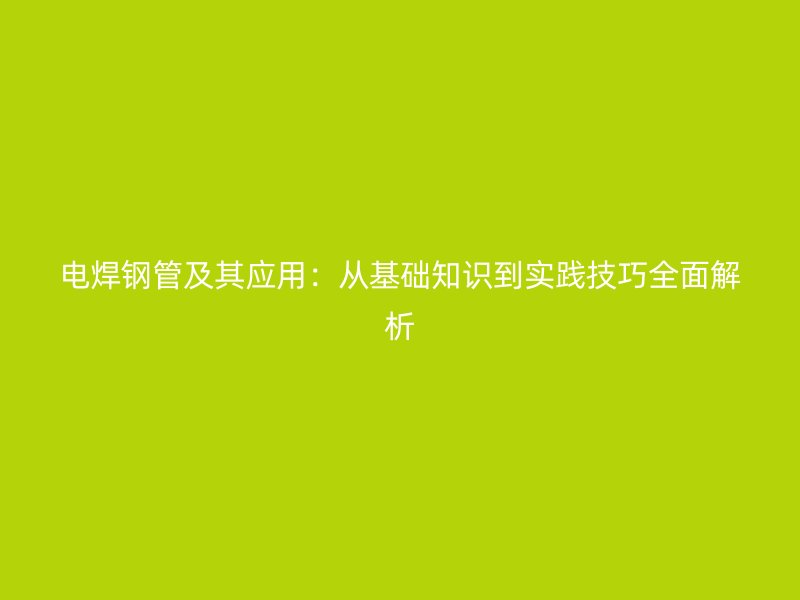 電焊鋼管及其應(yīng)用：從基礎(chǔ)知識(shí)到實(shí)踐技巧全面解析