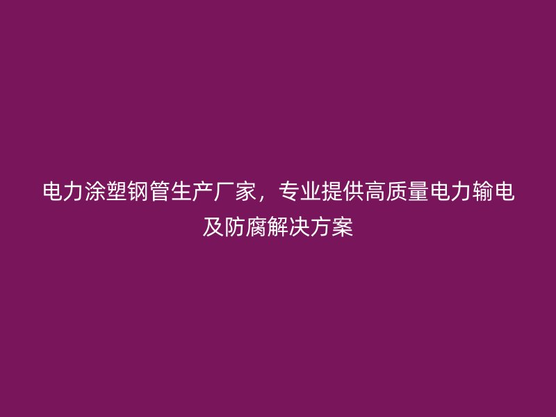 電力涂塑鋼管生產(chǎn)廠家，專業(yè)提供高質(zhì)量電力輸電及防腐解決方案