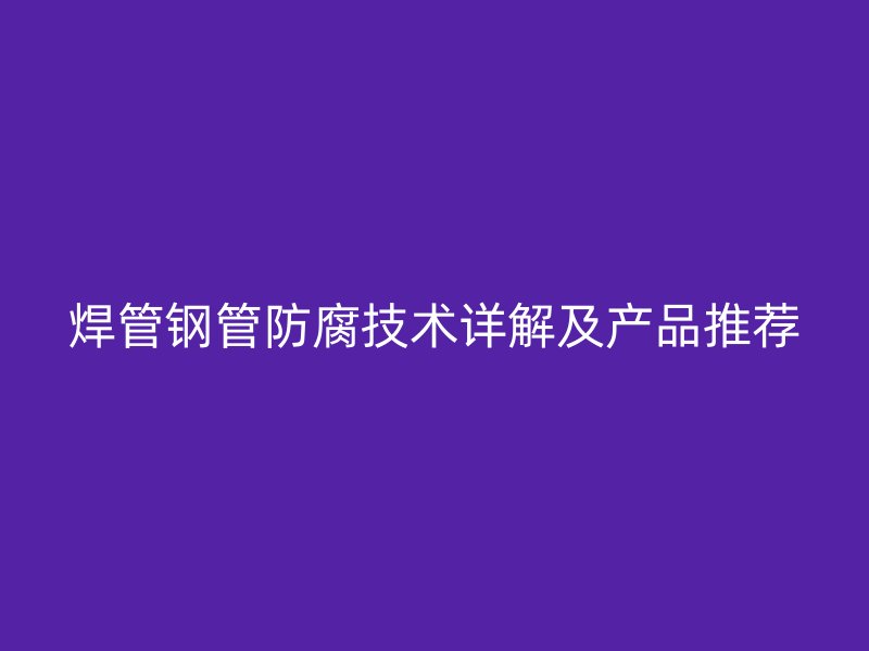 焊管鋼管防腐技術詳解及產(chǎn)品推薦